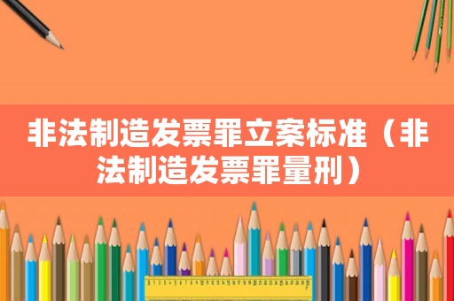非法制造發(fā)票罪立案標(biāo)準(zhǔn)（非法制造發(fā)票罪量刑）