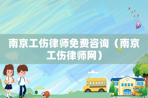 南京工傷律師免費(fèi)咨詢(xún)（南京工傷律師網(wǎng)）