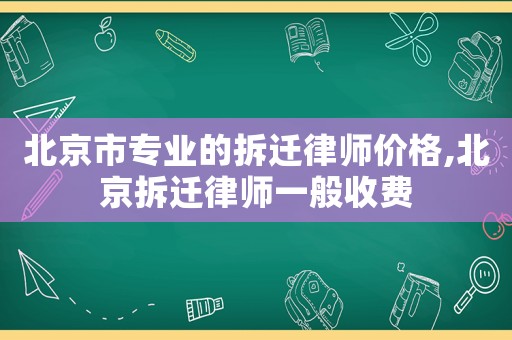 北京市專業(yè)的拆遷律師價(jià)格,北京拆遷律師一般收費(fèi)