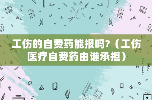 工傷的自費藥能報嗎?（工傷醫(yī)療自費藥由誰承擔(dān)）