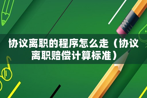 協(xié)議離職的程序怎么走（協(xié)議離職賠償計(jì)算標(biāo)準(zhǔn)）