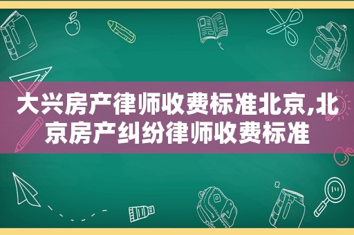 大興房產(chǎn)律師收費(fèi)標(biāo)準(zhǔn)北京,北京房產(chǎn)糾紛律師收費(fèi)標(biāo)準(zhǔn)