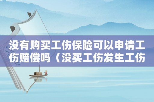 沒有購買工傷保險可以申請工傷賠償嗎（沒買工傷發(fā)生工傷怎么辦）