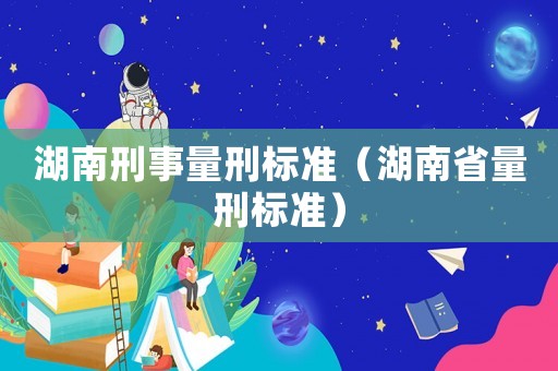 湖南刑事量刑標(biāo)準(zhǔn)（湖南省量刑標(biāo)準(zhǔn)）