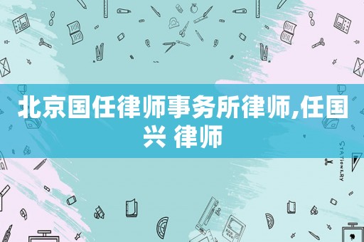 北京國(guó)任律師事務(wù)所律師,任國(guó)興 律師