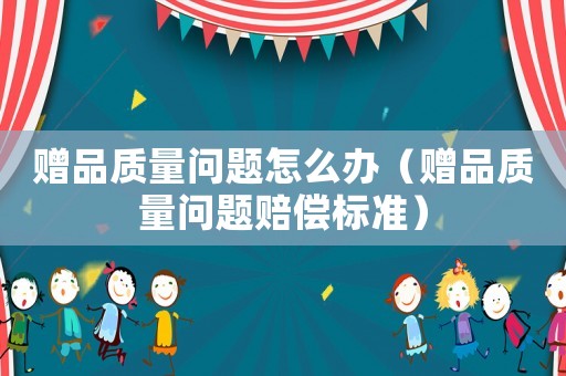 贈(zèng)品質(zhì)量問題怎么辦（贈(zèng)品質(zhì)量問題賠償標(biāo)準(zhǔn)）