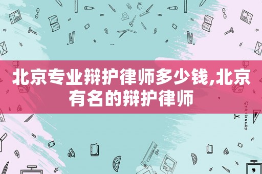 北京專業(yè)辯護律師多少錢,北京有名的辯護律師