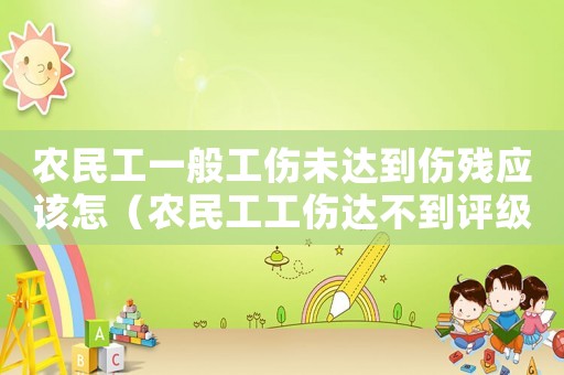 農(nóng)民工一般工傷未達到傷殘應(yīng)該怎（農(nóng)民工工傷達不到評級怎么賠）