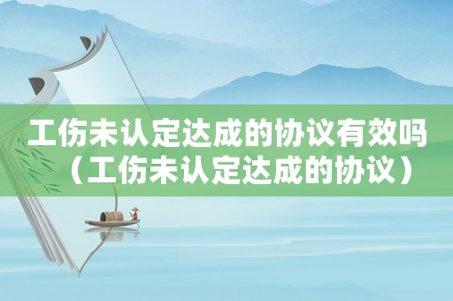 工傷未認(rèn)定達(dá)成的協(xié)議有效嗎（工傷未認(rèn)定達(dá)成的協(xié)議）