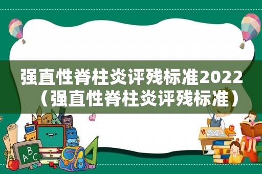 強(qiáng)直性脊柱炎評殘標(biāo)準(zhǔn)2022（強(qiáng)直性脊柱炎評殘標(biāo)準(zhǔn)）
