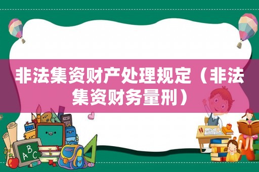 非法集資財(cái)產(chǎn)處理規(guī)定（非法集資財(cái)務(wù)量刑）