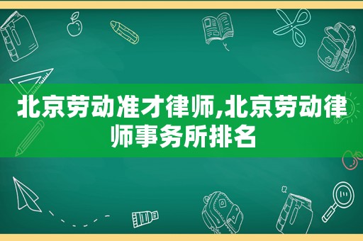 北京勞動準才律師,北京勞動律師事務(wù)所排名