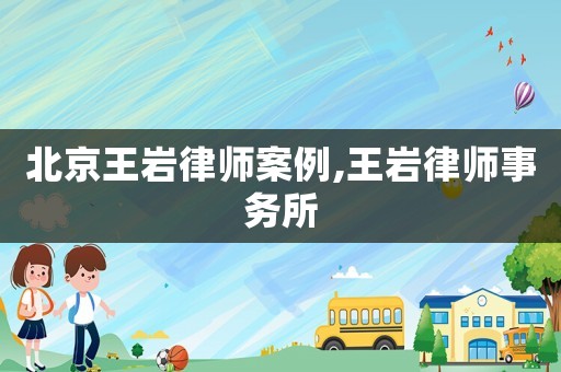 北京王巖律師案例,王巖律師事務(wù)所