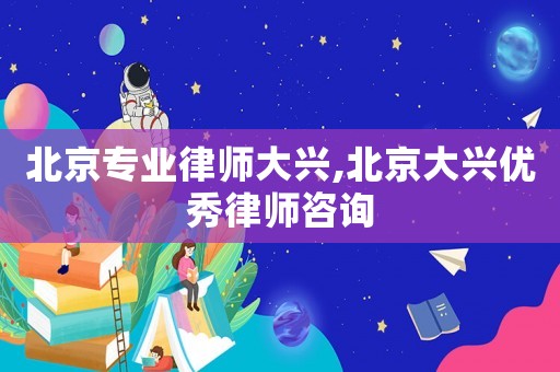 北京專(zhuān)業(yè)律師大興,北京大興優(yōu)秀律師咨詢(xún)