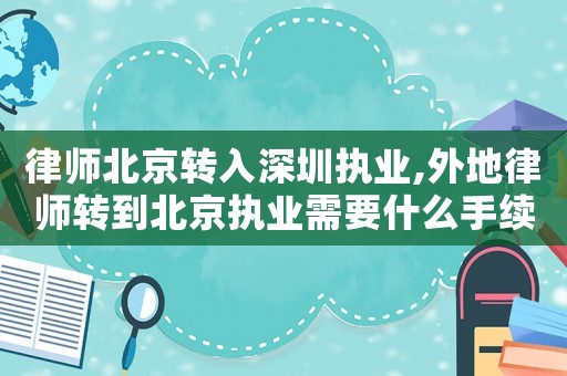 律師北京轉(zhuǎn)入深圳執(zhí)業(yè),外地律師轉(zhuǎn)到北京執(zhí)業(yè)需要什么手續(xù)