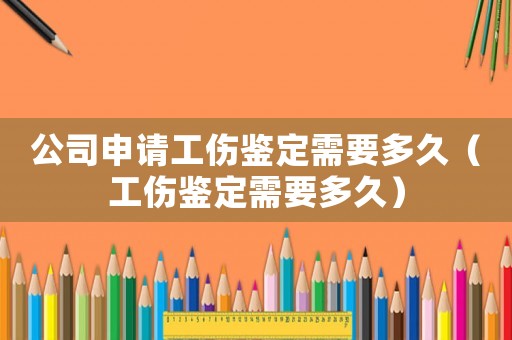 公司申請(qǐng)工傷鑒定需要多久（工傷鑒定需要多久）