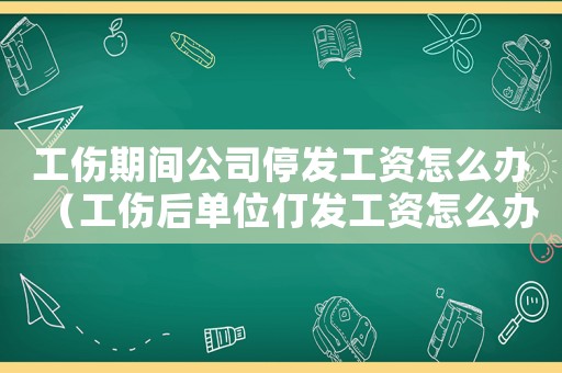 工傷期間公司停發(fā)工資怎么辦（工傷后單位仃發(fā)工資怎么辦）