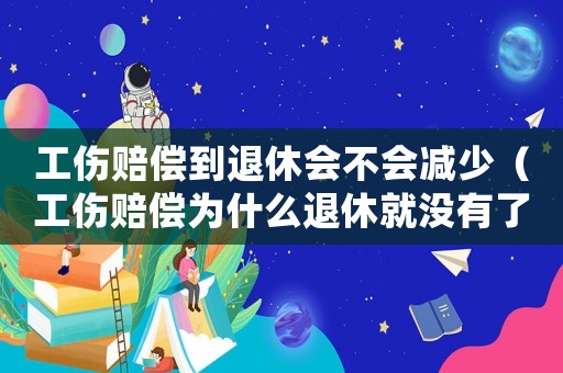 工傷賠償?shù)酵诵輹?huì)不會(huì)減少（工傷賠償為什么退休就沒(méi)有了）