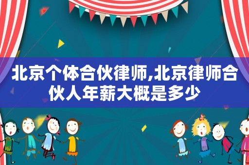 北京個(gè)體合伙律師,北京律師合伙人年薪大概是多少