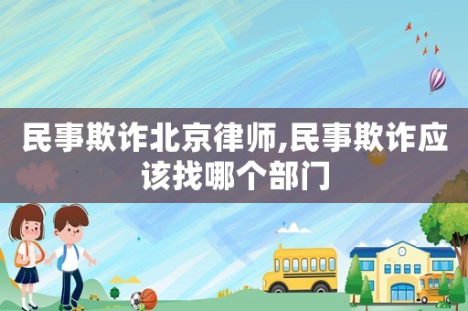 民事欺詐北京律師,民事欺詐應該找哪個部門