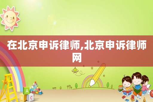 在北京申訴律師,北京申訴律師網(wǎng)