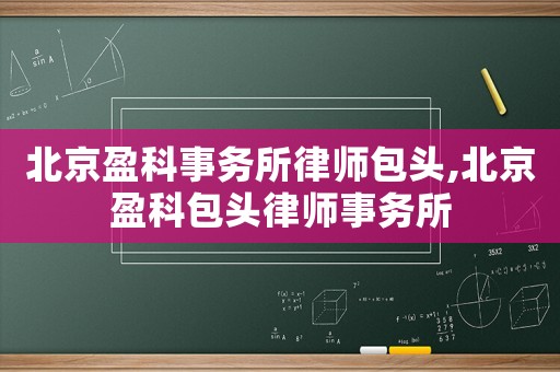 北京盈科事務(wù)所律師包頭,北京盈科包頭律師事務(wù)所