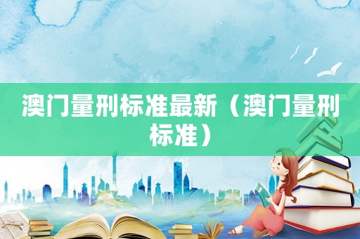 澳門量刑標(biāo)準(zhǔn)最新（澳門量刑標(biāo)準(zhǔn)）