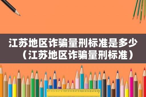 江蘇地區(qū)詐騙量刑標(biāo)準(zhǔn)是多少（江蘇地區(qū)詐騙量刑標(biāo)準(zhǔn)）