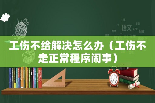 工傷不給解決怎么辦（工傷不走正常程序鬧事）