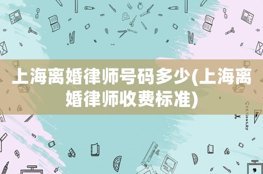 上海離婚律師號碼多少(上海離婚律師收費(fèi)標(biāo)準(zhǔn))