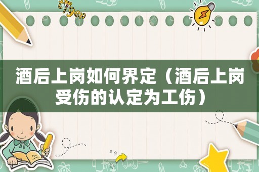 酒后上崗如何界定（酒后上崗受傷的認定為工傷）