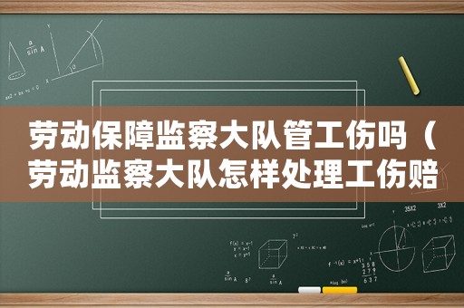 勞動(dòng)保障監(jiān)察大隊(duì)管工傷嗎（勞動(dòng)監(jiān)察大隊(duì)怎樣處理工傷賠償）
