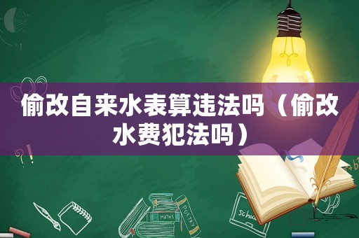 偷改自來(lái)水表算違法嗎（偷改水費(fèi)犯法嗎）