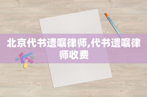 北京代書遺囑律師,代書遺囑律師收費