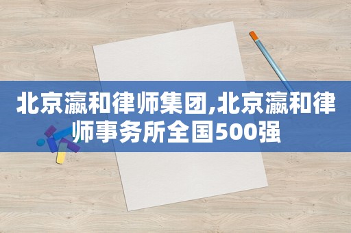 北京瀛和律師集團(tuán),北京瀛和律師事務(wù)所全國(guó)500強(qiáng)