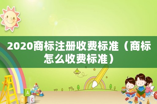 2020商標(biāo)注冊(cè)收費(fèi)標(biāo)準(zhǔn)（商標(biāo)怎么收費(fèi)標(biāo)準(zhǔn)）