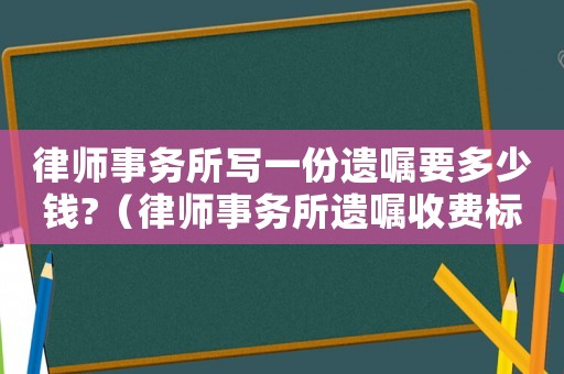 律師事務(wù)所寫一份遺囑要多少錢?（律師事務(wù)所遺囑收費(fèi)標(biāo)準(zhǔn)）