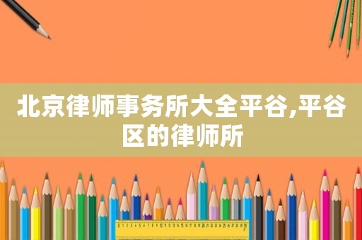 北京律師事務(wù)所大全平谷,平谷區(qū)的律師所