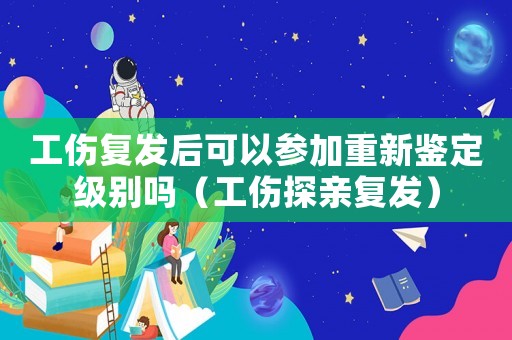 工傷復(fù)發(fā)后可以參加重新鑒定級(jí)別嗎（工傷探親復(fù)發(fā)）