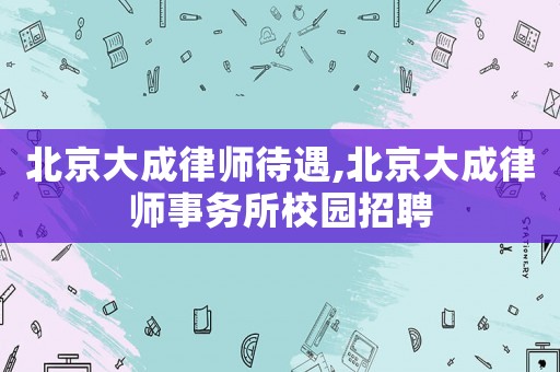 北京大成律師待遇,北京大成律師事務(wù)所校園招聘