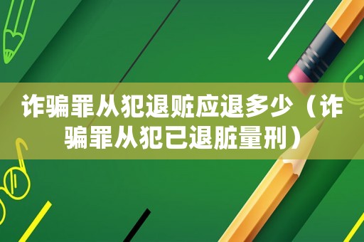 詐騙罪從犯退贓應(yīng)退多少（詐騙罪從犯已退臟量刑）