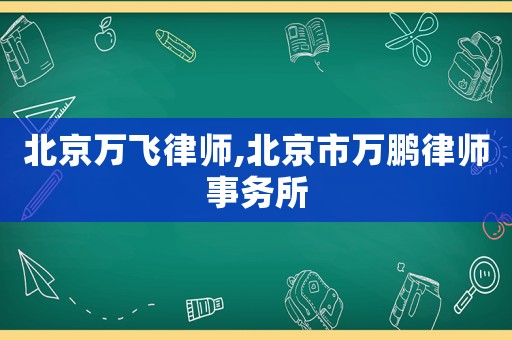 北京萬(wàn)飛律師,北京市萬(wàn)鵬律師事務(wù)所