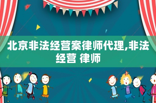 北京非法經(jīng)營案律師代理,非法經(jīng)營 律師