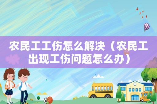 農(nóng)民工工傷怎么解決（農(nóng)民工出現(xiàn)工傷問題怎么辦）