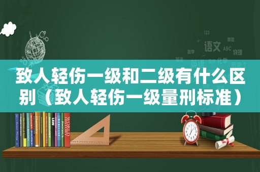 致人輕傷一級(jí)和二級(jí)有什么區(qū)別（致人輕傷一級(jí)量刑標(biāo)準(zhǔn)）
