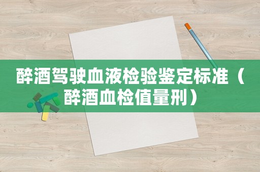 醉酒駕駛血液檢驗(yàn)鑒定標(biāo)準(zhǔn)（醉酒血檢值量刑）