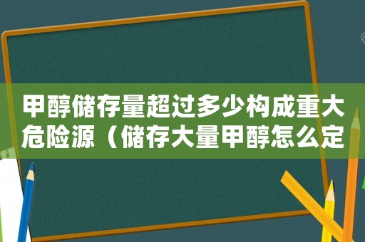 甲醇儲存量超過多少構(gòu)成重大危險源（儲存大量甲醇怎么定罪）