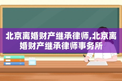 北京離婚財產(chǎn)繼承律師,北京離婚財產(chǎn)繼承律師事務(wù)所