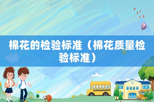 棉花的檢驗標準（棉花質(zhì)量檢驗標準）