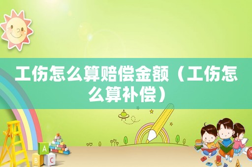 工傷怎么算賠償金額（工傷怎么算補償）